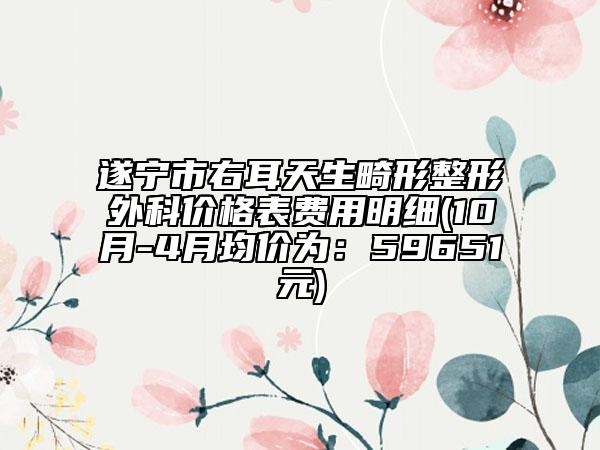 遂寧市右耳天生畸形整形外科價格表費用明細(10月-4月均價為：59651元)