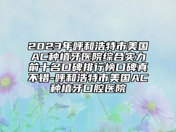 2023年呼和浩特市美國AC種植牙醫(yī)院綜合實力前十名口碑排行榜口碑真不錯-呼和浩特市美國AC種植牙口腔醫(yī)院