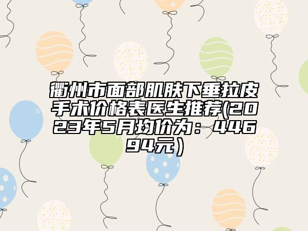 衢州市面部肌膚下垂拉皮手術(shù)價格表醫(yī)生推薦(2023年5月均價為：44694元）