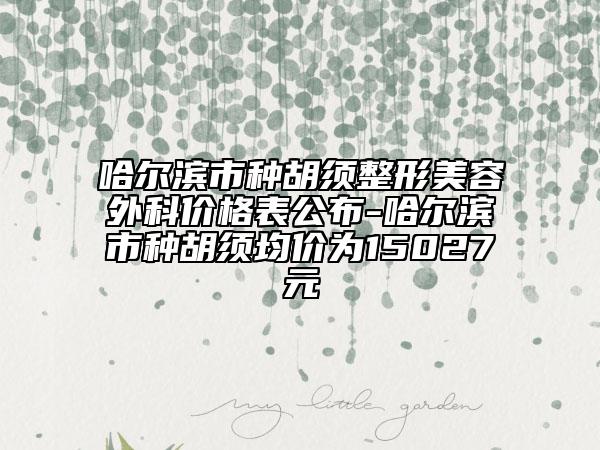 哈爾濱市種胡須整形美容外科價格表公布-哈爾濱市種胡須均價為15027元