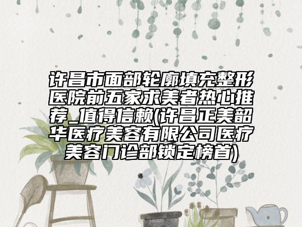 許昌市面部輪廓填充整形醫(yī)院前五家求美者熱心推薦_值得信賴(lài)(許昌正美韶華醫(yī)療美容有限公司醫(yī)療美容門(mén)診部鎖定榜首)