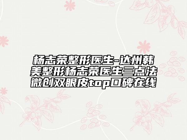 楊志榮整形醫(yī)生-達州韓美整形楊志榮醫(yī)生三點法微創(chuàng)雙眼皮top口碑在線