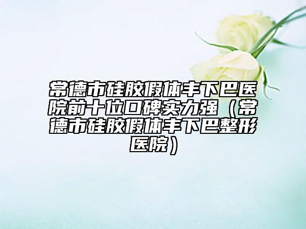 常德市硅膠假體豐下巴醫(yī)院前十位口碑實(shí)力強(qiáng)（常德市硅膠假體豐下巴整形醫(yī)院）