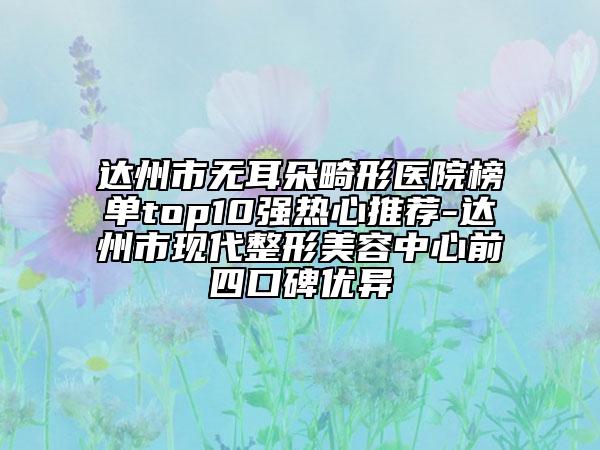 達(dá)州市無耳朵畸形醫(yī)院榜單top10強(qiáng)熱心推薦-達(dá)州市現(xiàn)代整形美容中心前四口碑優(yōu)異