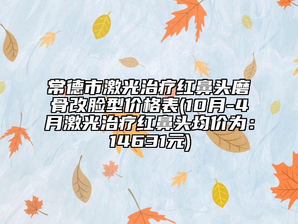 常德市激光治療紅鼻頭磨骨改臉型價格表(10月-4月激光治療紅鼻頭均價為：14631元)