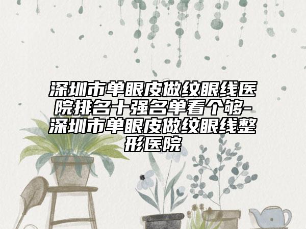 深圳市單眼皮做紋眼線醫(yī)院排名十強(qiáng)名單看個(gè)夠-深圳市單眼皮做紋眼線整形醫(yī)院