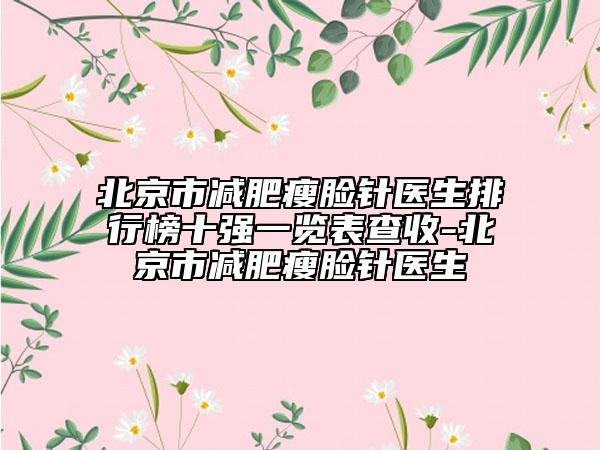 北京市減肥瘦臉針醫(yī)生排行榜十強(qiáng)一覽表查收-北京市減肥瘦臉針醫(yī)生
