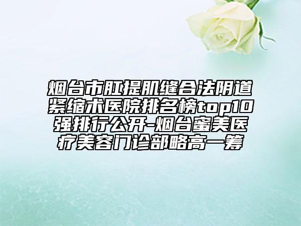 煙臺市肛提肌縫合法陰道緊縮術(shù)醫(yī)院排名榜top10強排行公開-煙臺蜜美醫(yī)療美容門診部略高一籌