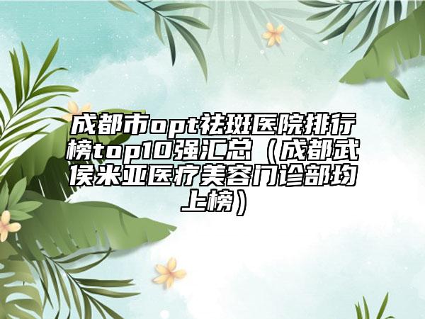 成都市opt祛斑醫(yī)院排行榜top10強匯總（成都武侯米亞醫(yī)療美容門診部均上榜）