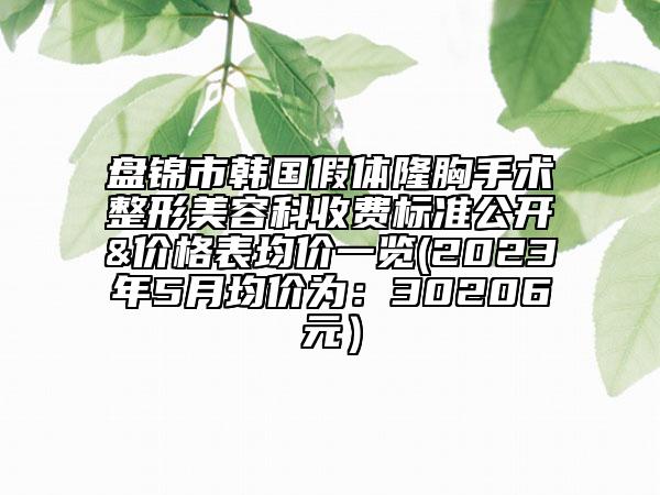 盤錦市韓國假體隆胸手術(shù)整形美容科收費標(biāo)準(zhǔn)公開&價格表均價一覽(2023年5月均價為：30206元）