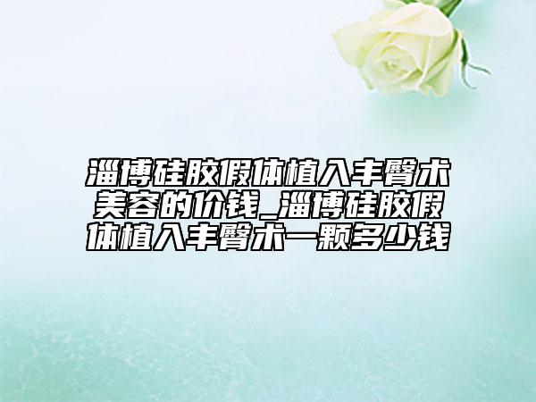 淄博硅膠假體植入豐臀術(shù)美容的價錢_淄博硅膠假體植入豐臀術(shù)一顆多少錢
