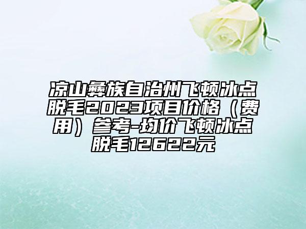 涼山彝族自治州飛頓冰點脫毛2023項目價格（費用）參考-均價飛頓冰點脫毛12622元