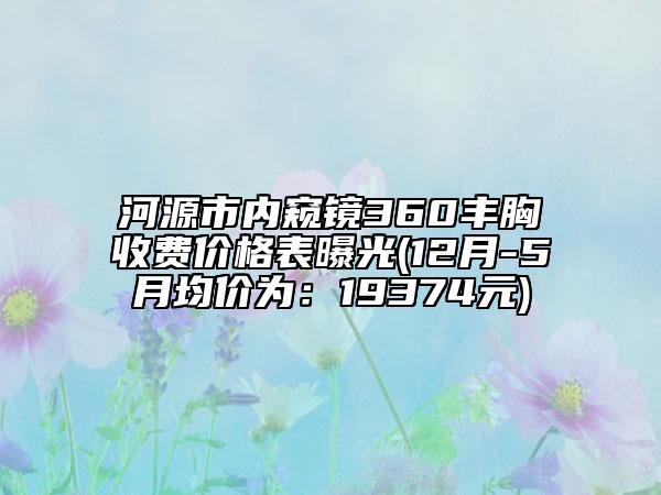 河源市內窺鏡360豐胸收費價格表曝光(12月-5月均價為:19374元)