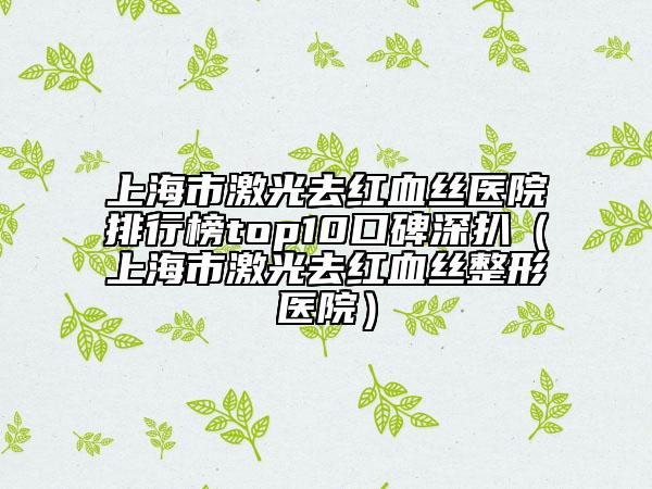上海市激光去紅血絲醫(yī)院排行榜top10口碑深扒（上海市激光去紅血絲整形醫(yī)院）