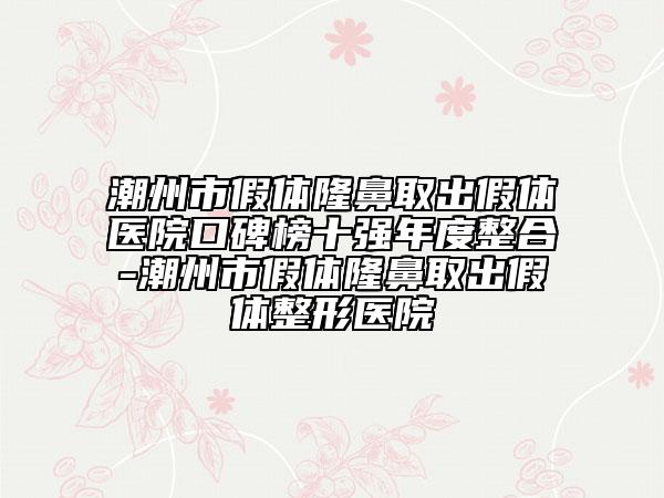 潮州市假體隆鼻取出假體醫(yī)院口碑榜十強(qiáng)年度整合-潮州市假體隆鼻取出假體整形醫(yī)院