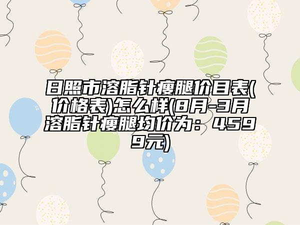 日照市溶脂針瘦腿價目表(價格表)怎么樣(8月-3月溶脂針瘦腿均價為：4599元)