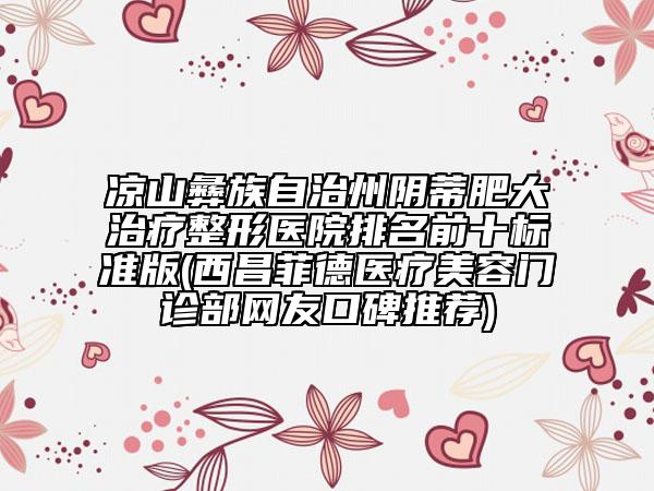 涼山彝族自治州陰蒂肥大治療整形醫(yī)院排名前十標準版(西昌菲德醫(yī)療美容門診部網(wǎng)友口碑推薦)