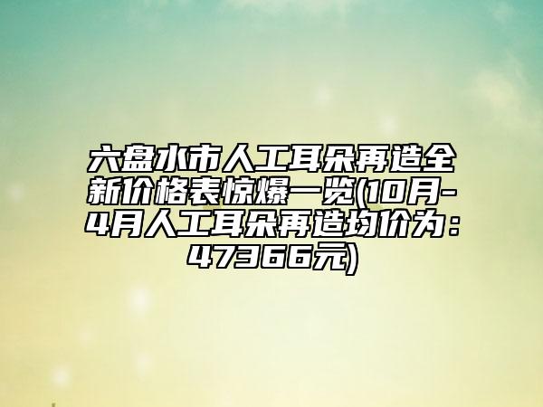六盤水市人工耳朵再造全新價格表驚爆一覽(10月-4月人工耳朵再造均價為：47366元)