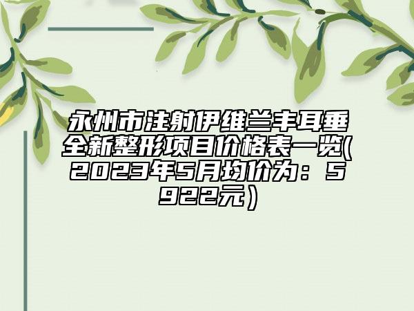 永州市注射伊維蘭豐耳垂全新整形項(xiàng)目?jī)r(jià)格表一覽(2023年5月均價(jià)為：5922元）