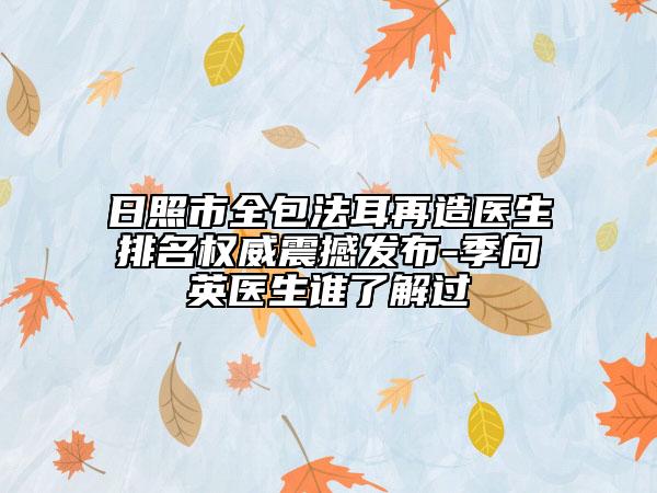 日照市全包法耳再造醫(yī)生排名權(quán)威震撼發(fā)布-季向英醫(yī)生誰(shuí)了解過(guò)