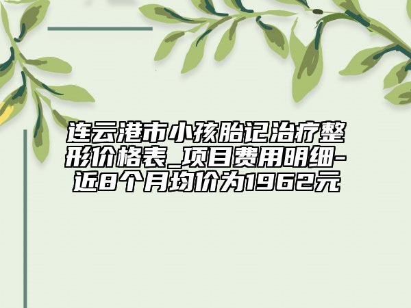 連云港市小孩胎記治療整形價(jià)格表_項(xiàng)目費(fèi)用明細(xì)-近8個(gè)月均價(jià)為1962元