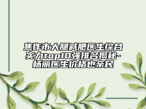 焦作市大腿減肥醫(yī)生綜合實力top10強排名揭秘-楊麗醫(yī)生價格也親民