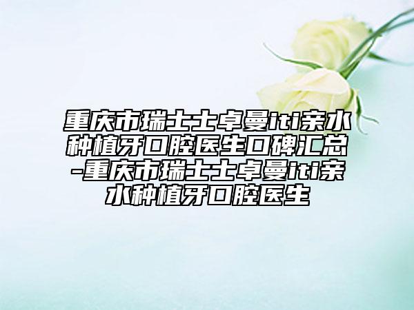 重慶市瑞士士卓曼iti親水種植牙口腔醫(yī)生口碑匯總-重慶市瑞士士卓曼iti親水種植牙口腔醫(yī)生