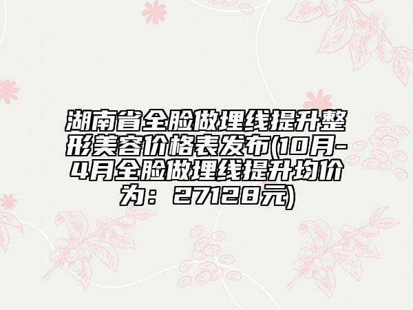湖南省全臉做埋線提升整形美容價(jià)格表發(fā)布(10月-4月全臉做埋線提升均價(jià)為:27128元)