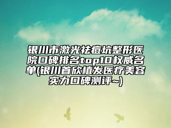 銀川市激光祛痘坑整形醫(yī)院口碑排名top10權(quán)威名單(銀川首欣植發(fā)醫(yī)療美容實力口碑測評~)