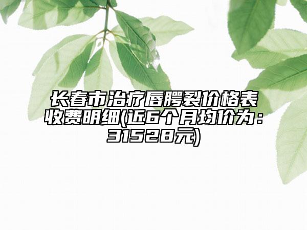 長春市治療唇腭裂價(jià)格表收費(fèi)明細(xì)(近6個(gè)月均價(jià)為：31528元)