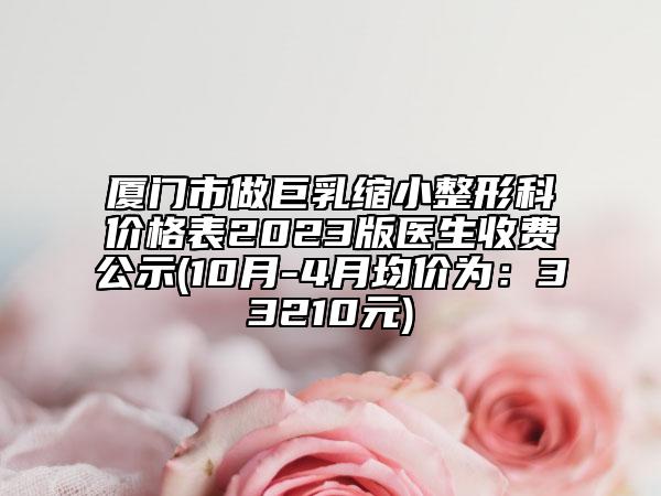 廈門市做巨乳縮小整形科價格表2023版醫(yī)生收費公示(10月-4月均價為：33210元)