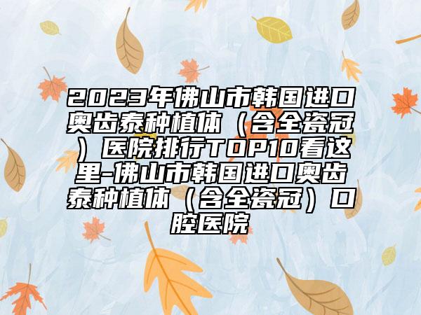 2023年佛山市韓國(guó)進(jìn)口奧齒泰種植體（含全瓷冠）醫(yī)院排行TOP10看這里-佛山市韓國(guó)進(jìn)口奧齒泰種植體（含全瓷冠）口腔醫(yī)院