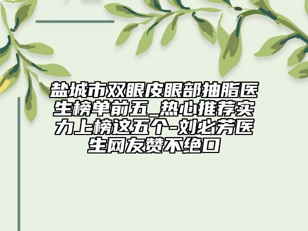 鹽城市雙眼皮眼部抽脂醫(yī)生榜單前五_熱心推薦實力上榜這五個-劉必芳醫(yī)生網(wǎng)友贊不絕口