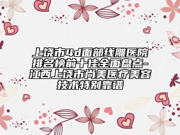 上饒市4d面部線雕醫(yī)院排名榜前十佳全面盤點(diǎn)-江西上饒市尚美醫(yī)療美容技術(shù)特別靠譜
