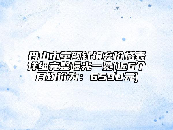 舟山市童顏針填充價格表詳細(xì)完整曝光一覽(近6個月均價為：6590元)