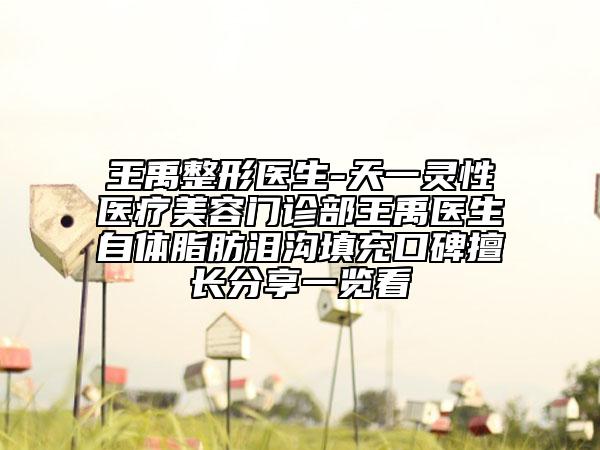 王禹整形醫(yī)生-天一靈性醫(yī)療美容門(mén)診部王禹醫(yī)生自體脂肪淚溝填充口碑擅長(zhǎng)分享一覽看