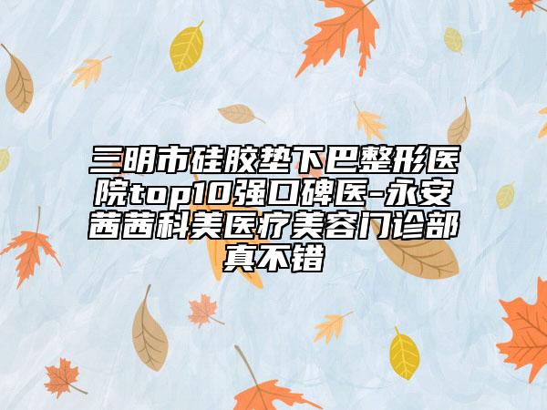 三明市硅膠墊下巴整形醫(yī)院top10強(qiáng)口碑醫(yī)-永安茜茜科美醫(yī)療美容門診部真不錯(cuò)
