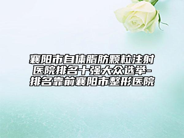 襄陽市自體脂肪顆粒注射醫(yī)院排名十強大眾選舉-排名靠前襄陽市整形醫(yī)院
