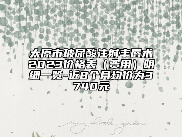 太原市玻尿酸注射豐唇術(shù)2023價(jià)格表（費(fèi)用）明細(xì)一覽-近8個(gè)月均價(jià)為3740元