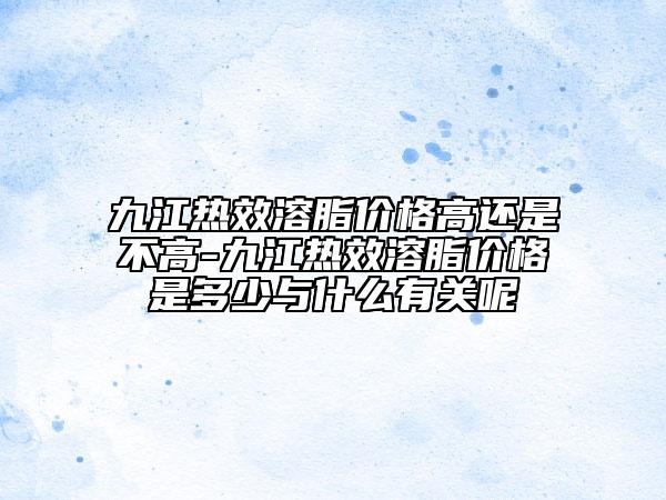 九江熱效溶脂價格高還是不高-九江熱效溶脂價格是多少與什么有關(guān)呢