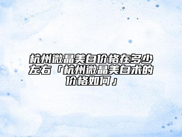 杭州微晶美白價格在多少左右「杭州微晶美白術(shù)的價格如何」