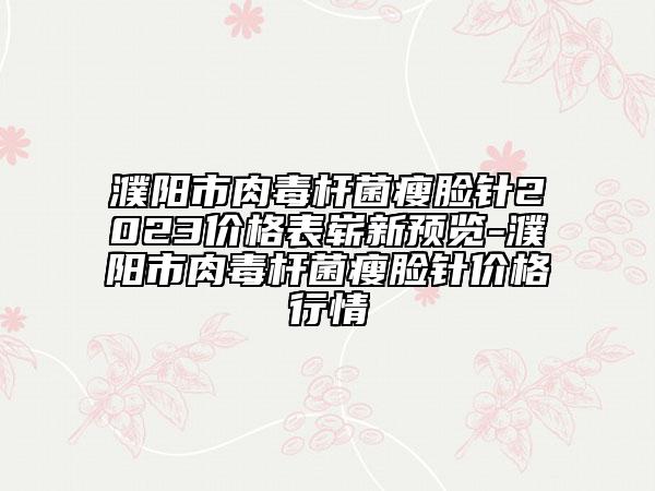 濮陽市肉毒桿菌瘦臉針2023價(jià)格表嶄新預(yù)覽-濮陽市肉毒桿菌瘦臉針價(jià)格行情
