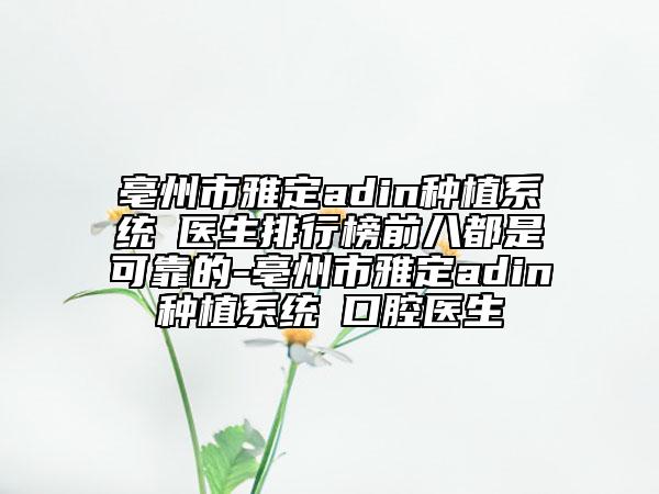 亳州市雅定adin種植系統(tǒng)?醫(yī)生排行榜前八都是可靠的-亳州市雅定adin種植系統(tǒng)?口腔醫(yī)生