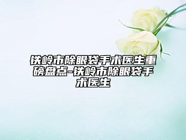 鐵嶺市除眼袋手術(shù)醫(yī)生重磅盤點(diǎn)-鐵嶺市除眼袋手術(shù)醫(yī)生