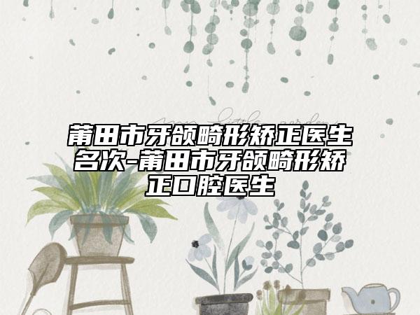 莆田市牙頜畸形矯正醫(yī)生名次-莆田市牙頜畸形矯正口腔醫(yī)生