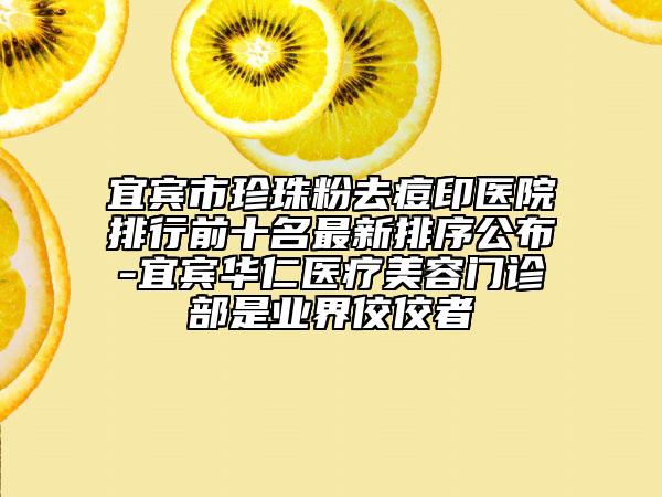 宜賓市珍珠粉去痘印醫(yī)院排行前十名最新排序公布-宜賓華仁醫(yī)療美容門診部是業(yè)界佼佼者