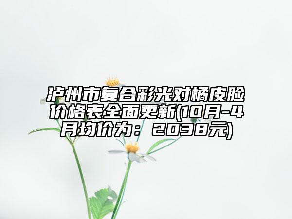 瀘州市復合彩光對橘皮臉價格表全面更新(10月-4月均價為：2038元)