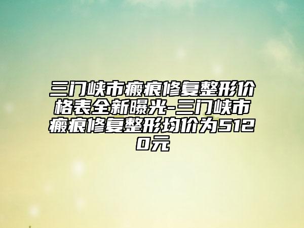 三門峽市瘢痕修復(fù)整形價格表全新曝光-三門峽市瘢痕修復(fù)整形均價為5120元
