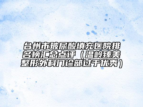 臺(tái)州市玻尿酸填充醫(yī)院排名榜匯總點(diǎn)評(píng)（溫嶺臻美整形外科門診部過(guò)于優(yōu)秀）