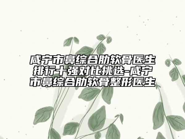 咸寧市鼻綜合肋軟骨醫(yī)生排行十強(qiáng)對比挑選-咸寧市鼻綜合肋軟骨整形醫(yī)生